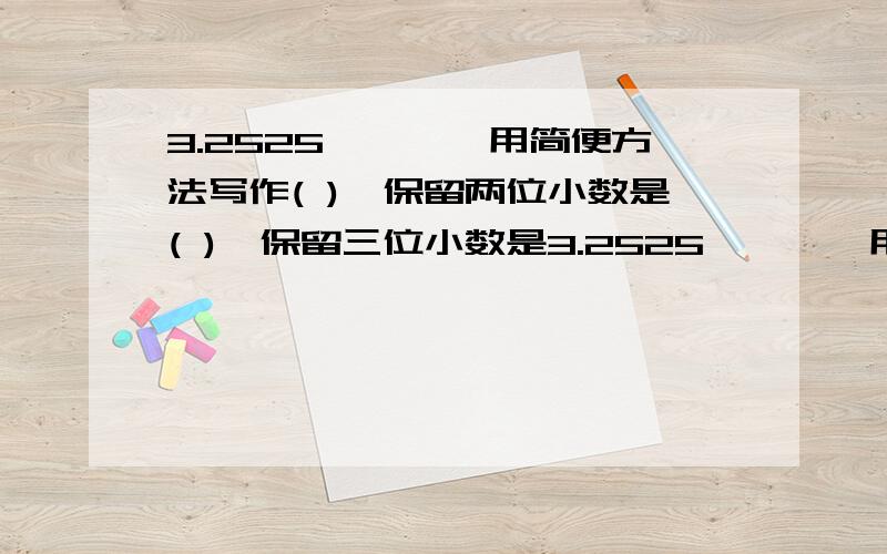 3.2525…………用简便方法写作( ),保留两位小数是( ),保留三位小数是3.2525…………用简便方法写作( ),保留两位小数是( ),保留三位小数是( ).