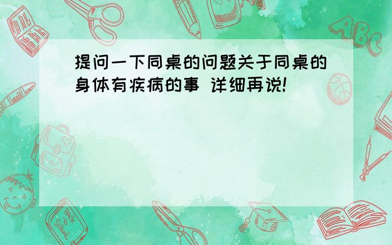 提问一下同桌的问题关于同桌的身体有疾病的事 详细再说!