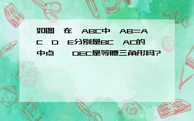 如图,在△ABC中,AB=AC,D,E分别是BC、AC的中点,△DEC是等腰三角形吗?