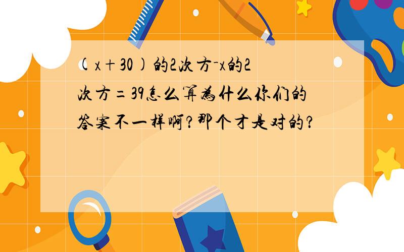 (x+30)的2次方－x的2次方=39怎么算为什么你们的答案不一样啊？那个才是对的？