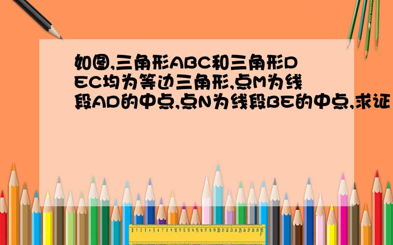 如图,三角形ABC和三角形DEC均为等边三角形,点M为线段AD的中点,点N为线段BE的中点,求证：三角形CNM为等边三角形