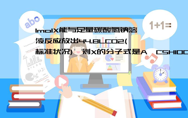 1mo1X能与足量碳酸氢钠溶液反应放出44.8LCO2(标准状况),则X的分子式是A,C5H10O4 B.C4H8O4 C.C3H6O4 D.C2H2O4