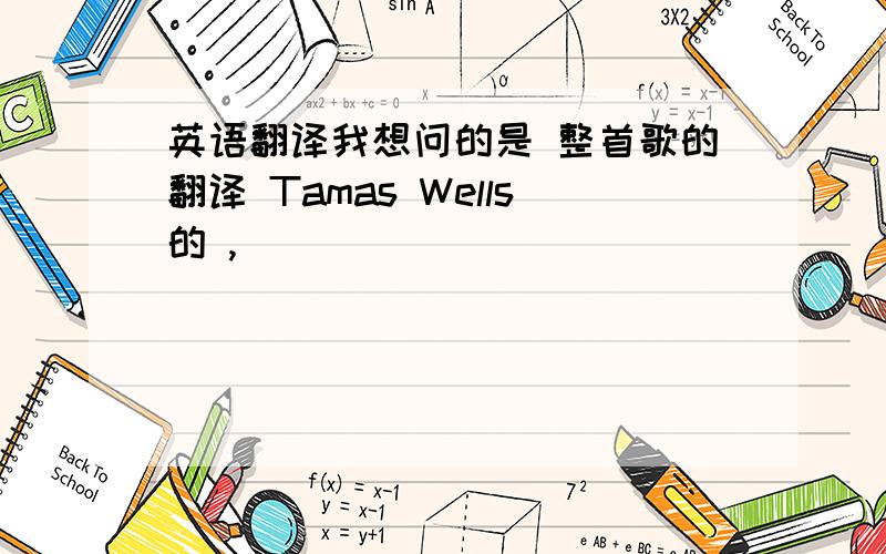 英语翻译我想问的是 整首歌的翻译 Tamas Wells的 ,