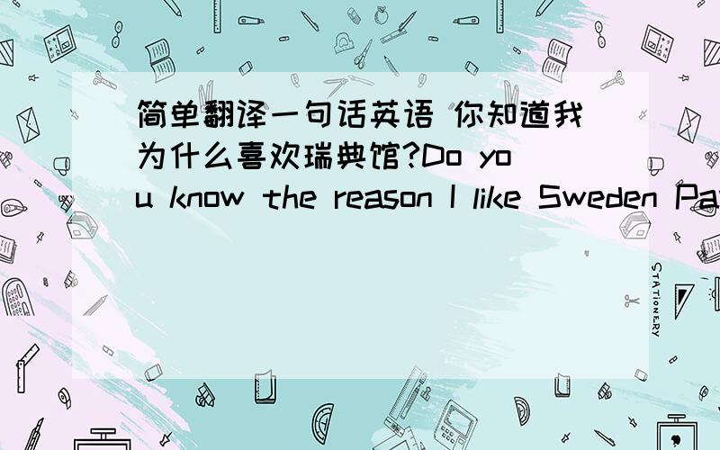 简单翻译一句话英语 你知道我为什么喜欢瑞典馆?Do you know the reason I like Sweden Pavilion?