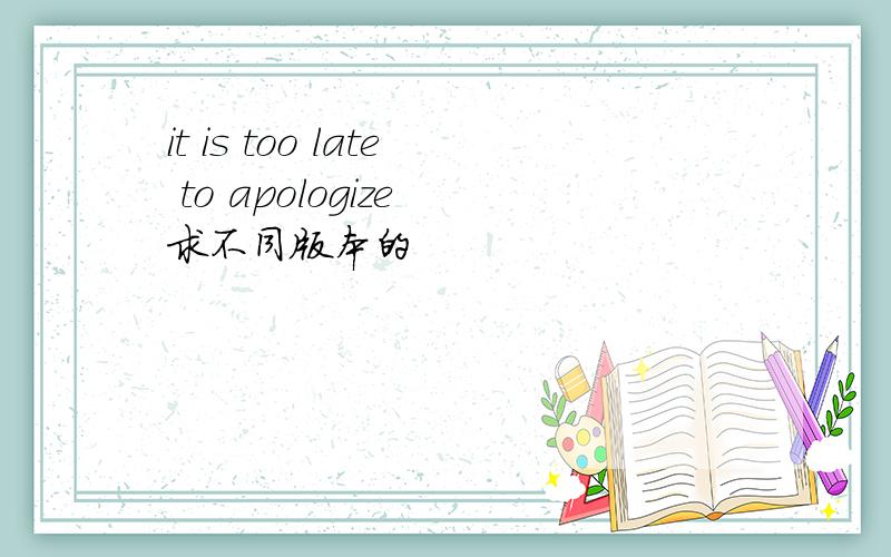 it is too late to apologize 求不同版本的