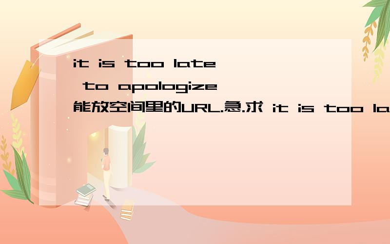 it is too late to apologize 能放空间里的URL.急.求 it is too late to apologize 歌曲链接 mp3 拜托能放空间里面的那种.