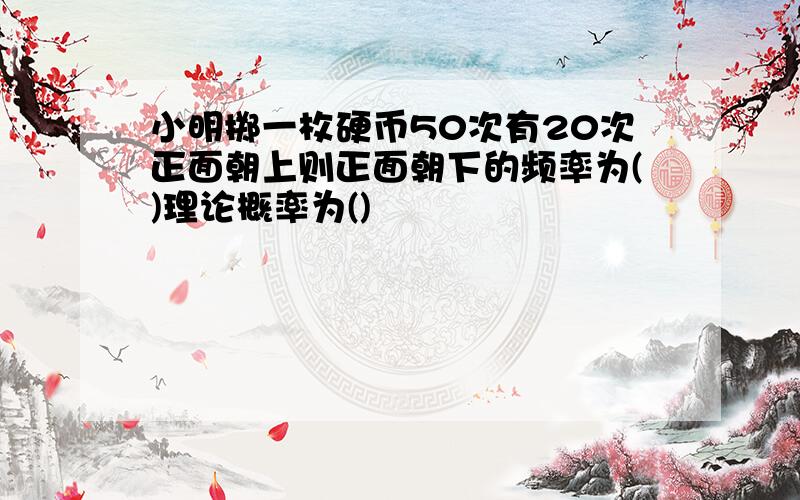 小明掷一枚硬币50次有20次正面朝上则正面朝下的频率为()理论概率为()