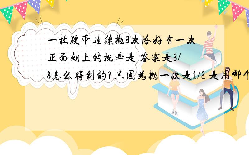 一枚硬币连续抛3次恰好有一次正面朝上的概率是 答案是3/8怎么得到的?只因为抛一次是1/2 是用哪个公式得到的吗?