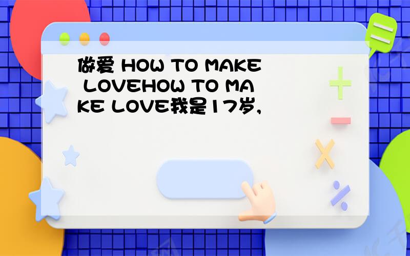 做爱 HOW TO MAKE LOVEHOW TO MAKE LOVE我是17岁,