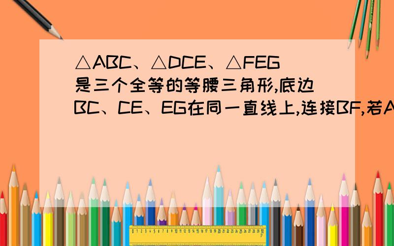 △ABC、△DCE、△FEG是三个全等的等腰三角形,底边BC、CE、EG在同一直线上,连接BF,若AB=根号3,BC=1求BF ∠G