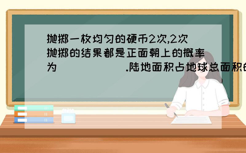 抛掷一枚均匀的硬币2次,2次抛掷的结果都是正面朝上的概率为______.陆地面积占地球总面积的29%,海洋面积占地球总面积的71%,如果有一陨石落在地球上,它落在海洋的概率为______.