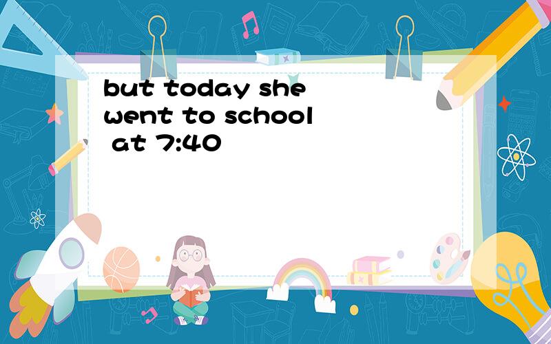 but today she went to school at 7:40