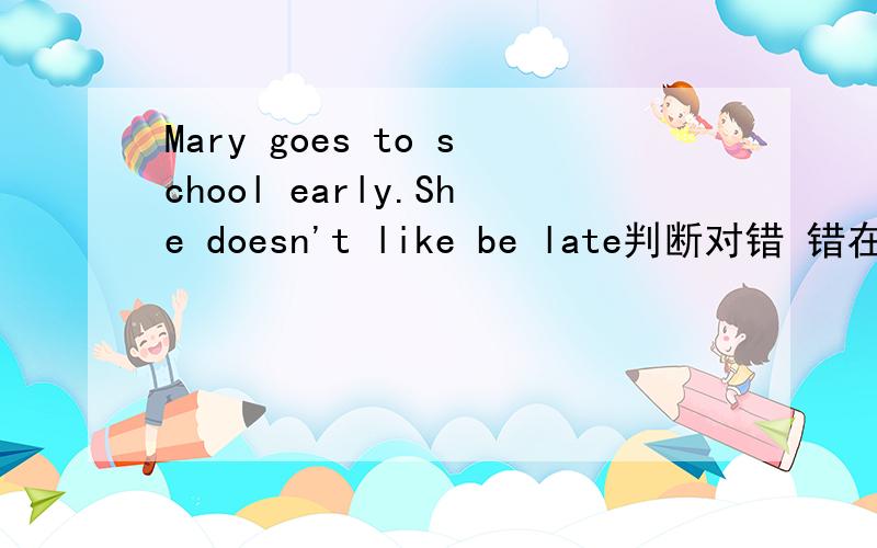Mary goes to school early.She doesn't like be late判断对错 错在哪儿