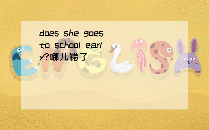 does she goes to school early?哪儿错了