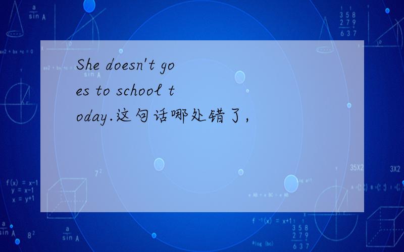 She doesn't goes to school today.这句话哪处错了,