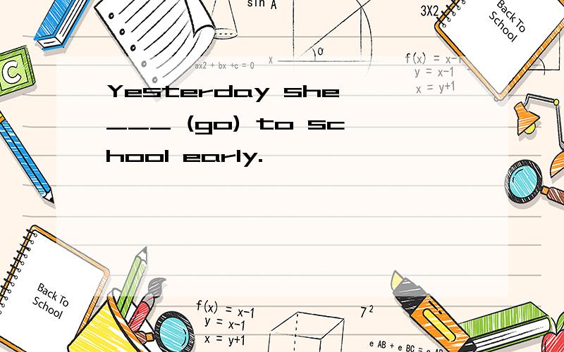 Yesterday she ___ (go) to school early.