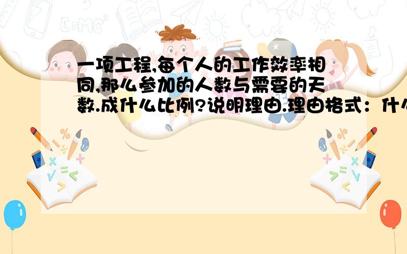 一项工程,每个人的工作效率相同,那么参加的人数与需要的天数.成什么比例?说明理由.理由格式：什么×什么=什么（一定）