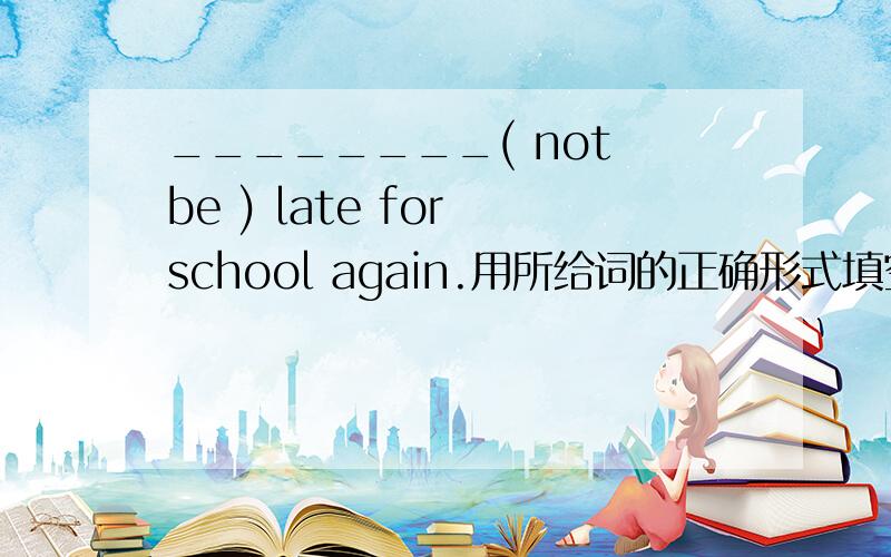 ________( not be ) late for school again.用所给词的正确形式填空