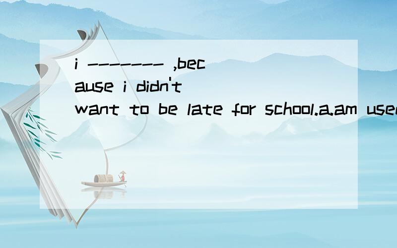 i ------- ,because i didn't want to be late for school.a.am used to getting up earlyb,used to getting up early ,c,was used to get up earlyd.used to get up early.b和c 是错的,我想知道这道题是描述过去的事情 （选d）还是现在的