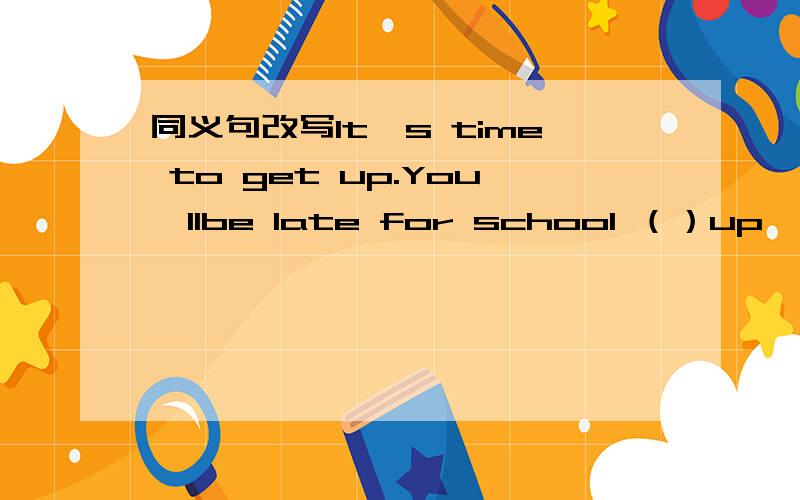 同义句改写It's time to get up.You'llbe late for school （）up,（）you'll be late for scholl