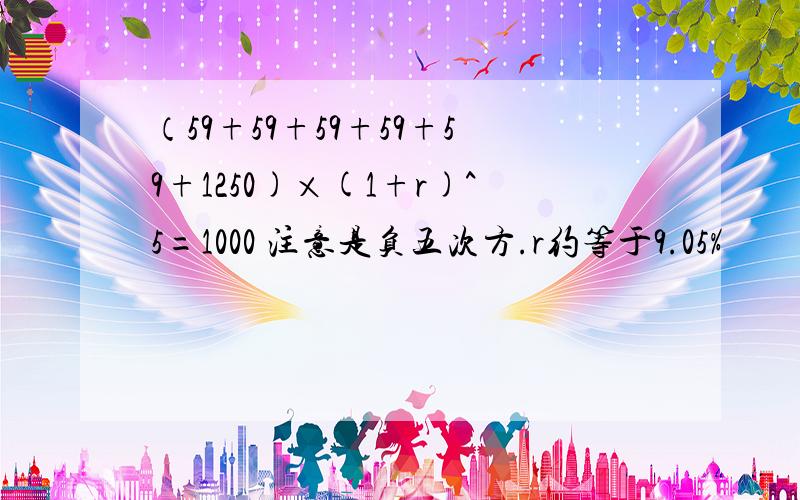 （59+59+59+59+59+1250)×(1+r)^5=1000 注意是负五次方.r约等于9.05%