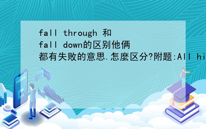 fall through 和fall down的区别他俩都有失败的意思.怎麼区分?附题:All his plan for starting his own business fell __A.in B.through C.down D.away