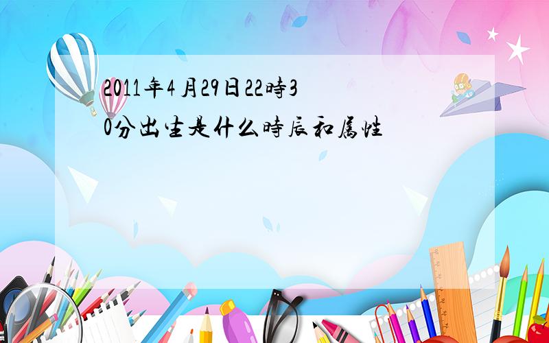 2011年4月29日22时30分出生是什么时辰和属性