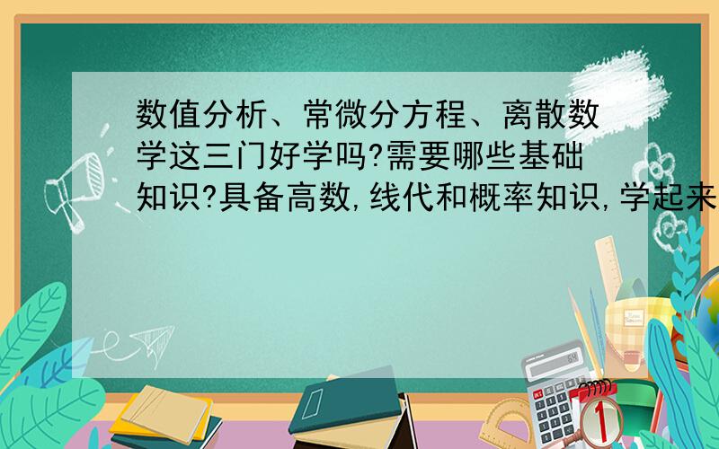 数值分析、常微分方程、离散数学这三门好学吗?需要哪些基础知识?具备高数,线代和概率知识,学起来难吗如题.了解的能不能详细说说?我的考研复试要考这三门课,也可以选其他的几门课.怎