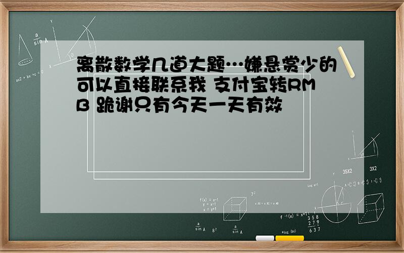 离散数学几道大题…嫌悬赏少的可以直接联系我 支付宝转RMB 跪谢只有今天一天有效