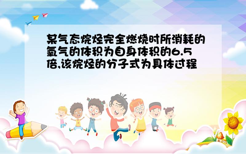 某气态烷烃完全燃烧时所消耗的氧气的体积为自身体积的6.5倍,该烷烃的分子式为具体过程