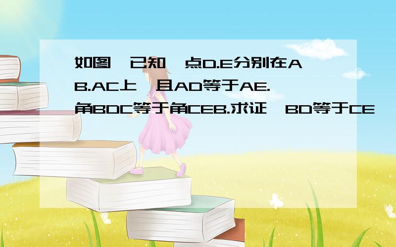 如图,已知,点D.E分别在AB.AC上,且AD等于AE.角BDC等于角CEB.求证…BD等于CE