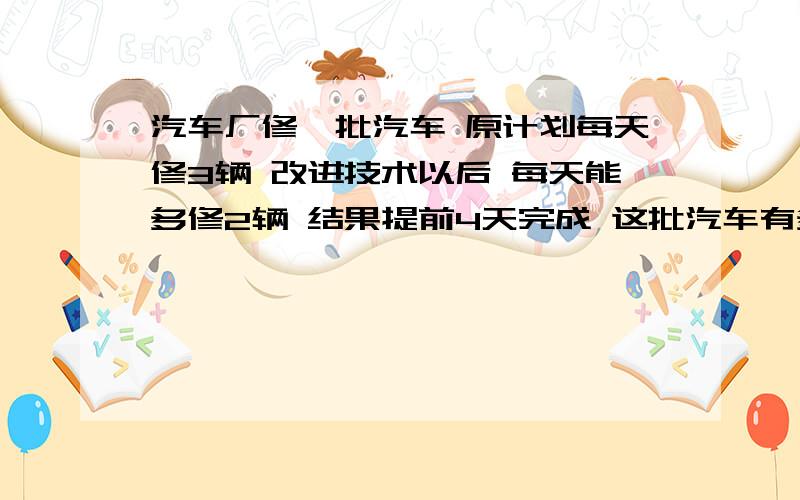 汽车厂修一批汽车 原计划每天修3辆 改进技术以后 每天能多修2辆 结果提前4天完成 这批汽车有多少辆?一元一次方程