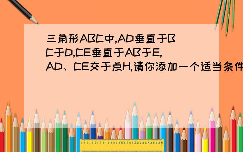 三角形ABC中,AD垂直于BC于D,CE垂直于AB于E,AD、CE交于点H,请你添加一个适当条件使三角形AEH全等CEB.