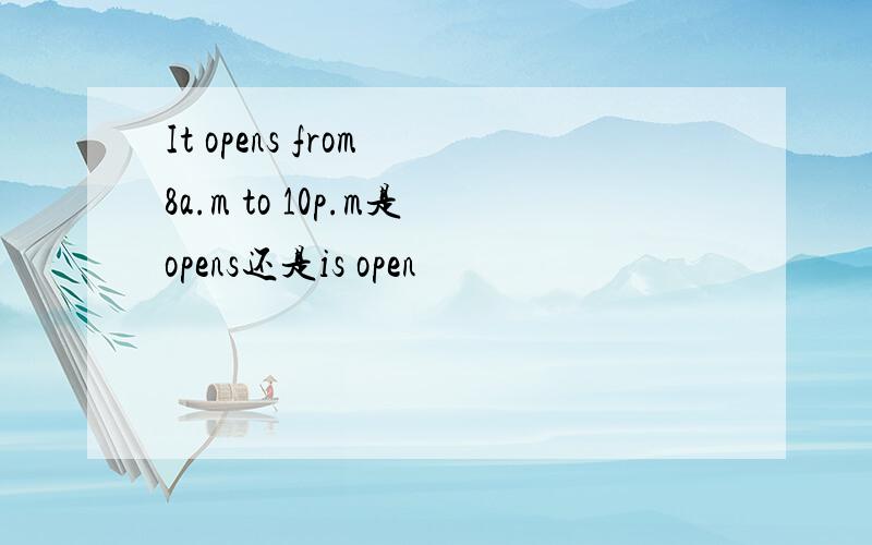 It opens from 8a.m to 10p.m是opens还是is open