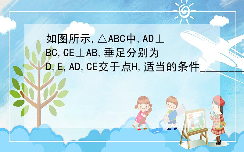 如图所示,△ABC中,AD⊥BC,CE⊥AB,垂足分别为D,E,AD,CE交于点H,适当的条件_________;△AEH≌△CEB .?t=1304827591399