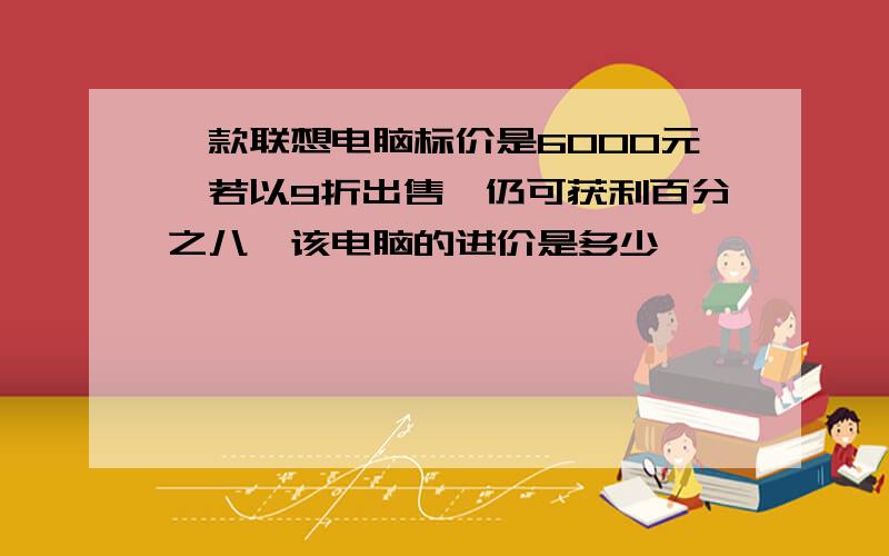 一款联想电脑标价是6000元,若以9折出售,仍可获利百分之八,该电脑的进价是多少