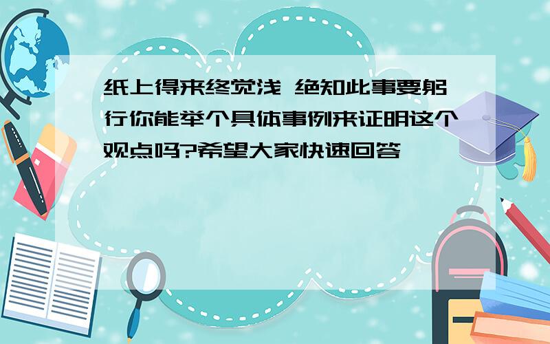 纸上得来终觉浅 绝知此事要躬行你能举个具体事例来证明这个观点吗?希望大家快速回答