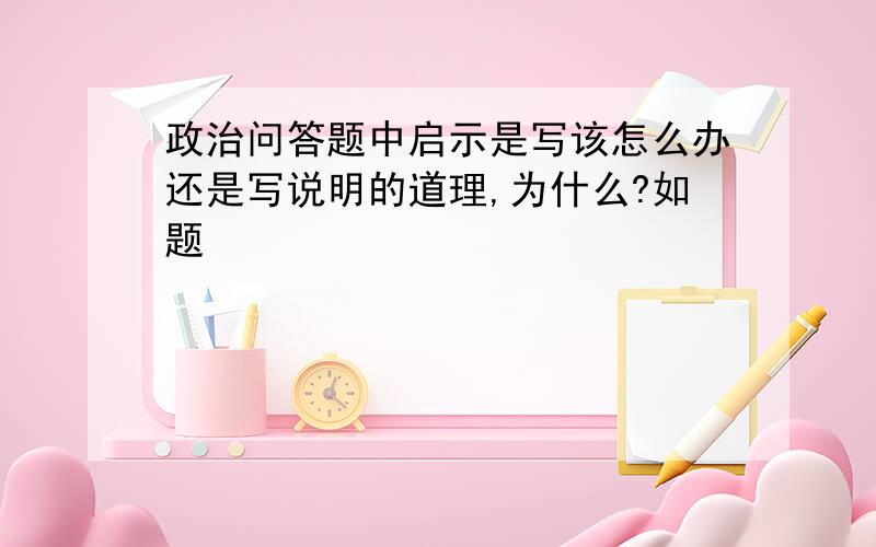 政治问答题中启示是写该怎么办还是写说明的道理,为什么?如题