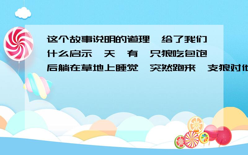 这个故事说明的道理,给了我们什么启示一天,有一只狼吃包饱后躺在草地上睡觉,突然跑来一支狼对他说快跑吧,狮子要来了,躺着的狼说,他来了和我们有什么关系,继续睡觉,可狮子真的来了,使