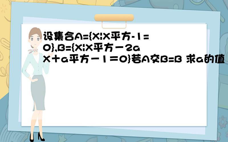 设集合A={X|X平方-1=0},B={X|X平方－2aX＋a平方－1＝0}若A交B=B 求a的值 是有几个答案