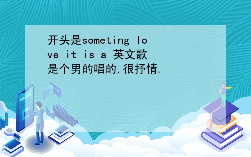 开头是someting love it is a 英文歌是个男的唱的,很抒情.