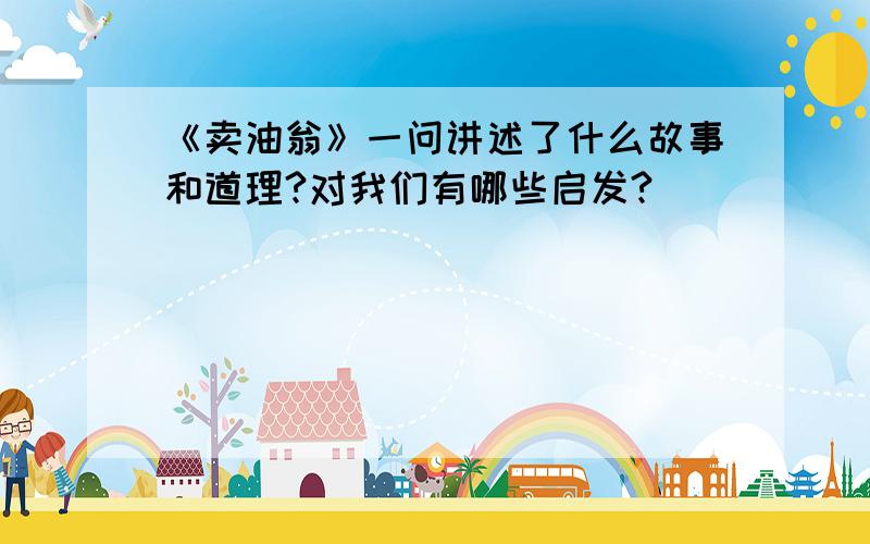 《卖油翁》一问讲述了什么故事和道理?对我们有哪些启发?