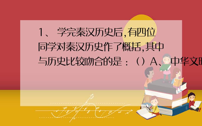 1、 学完秦汉历史后,有四位同学对秦汉历史作了概括,其中与历史比较吻合的是：（）A、 中华文明的起源B、 封建社会的开端C、 统一的开端D、 中国封建时代鼎盛的开始2、 下列地区在秦汉