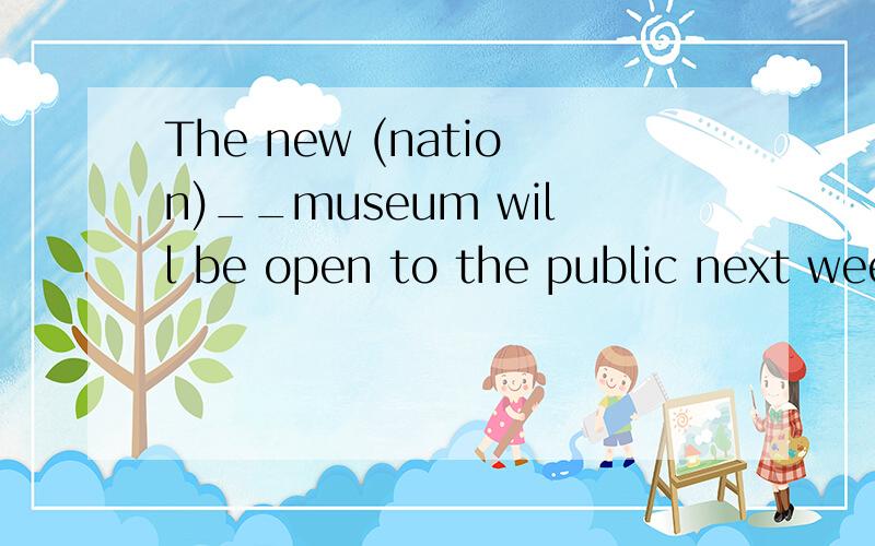 The new (nation)__museum will be open to the public next week.