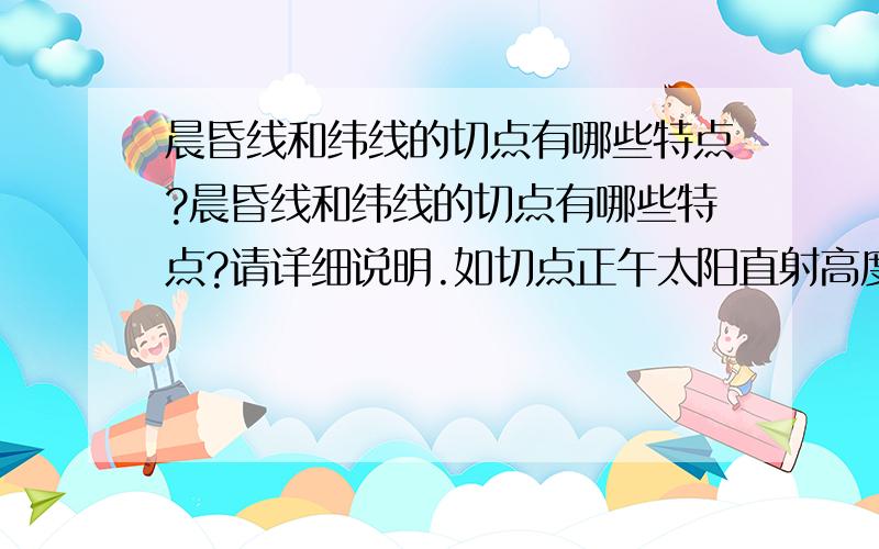 晨昏线和纬线的切点有哪些特点?晨昏线和纬线的切点有哪些特点?请详细说明.如切点正午太阳直射高度=2×直射点纬度,像这样的特点还有哪些?不要大片的粘贴，最好是个人学习积累的（高中