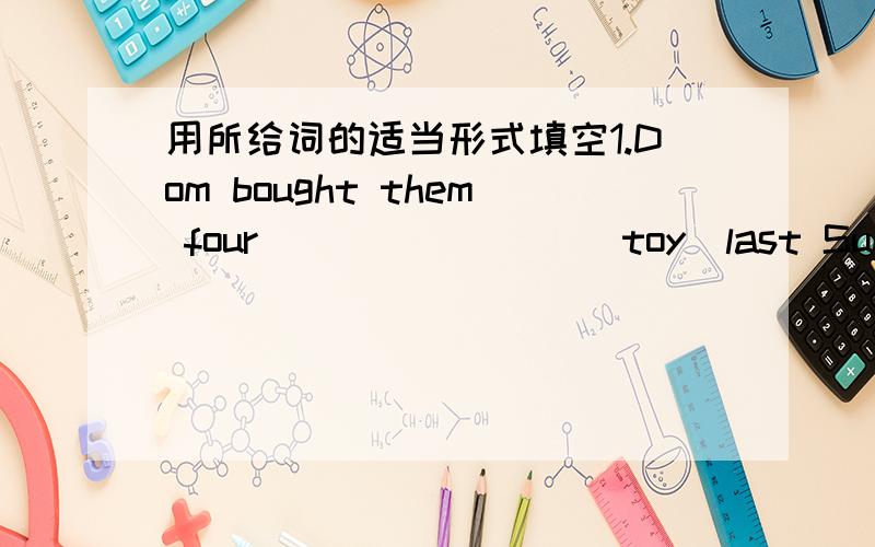 用所给词的适当形式填空1.Dom bought them four________(toy)last Sunday.2.Her elder sister is________(tall)than she.3.They work in different________(city).4.He________(usual)goes to work by bus.5.Where have you just ________(be)?6.The nicest