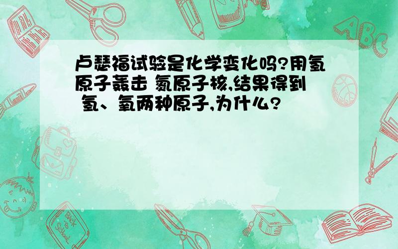 卢瑟福试验是化学变化吗?用氢原子轰击 氮原子核,结果得到 氢、氧两种原子,为什么?