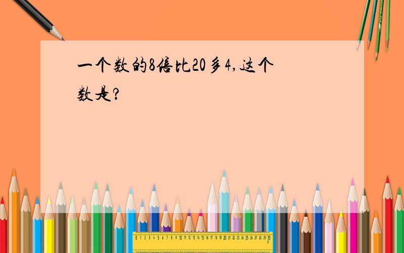 一个数的8倍比20多4,这个数是?