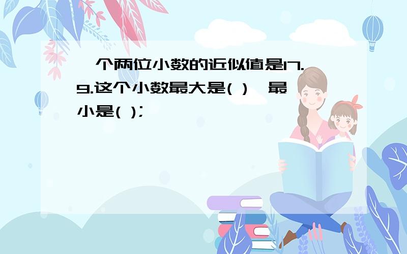 一个两位小数的近似值是17.9.这个小数最大是( ),最小是( );