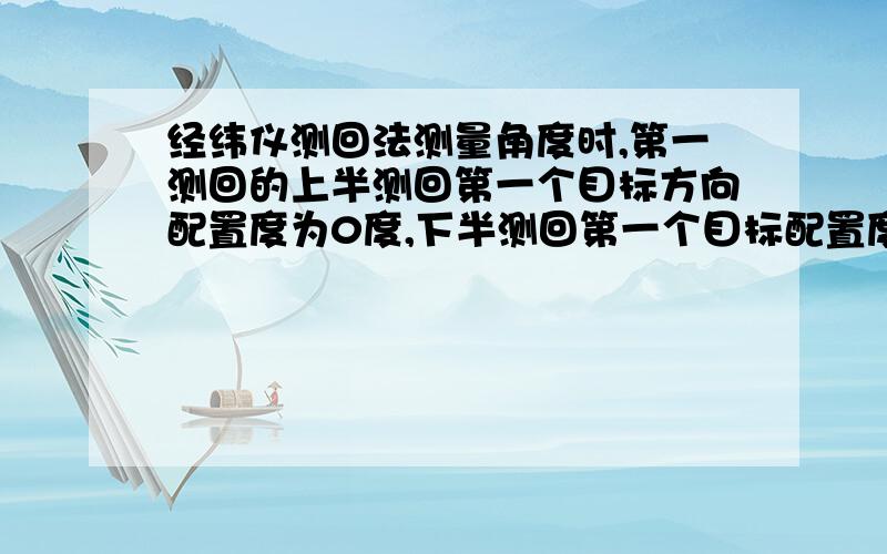 经纬仪测回法测量角度时,第一测回的上半测回第一个目标方向配置度为0度,下半测回第一个目标配置度盘为90